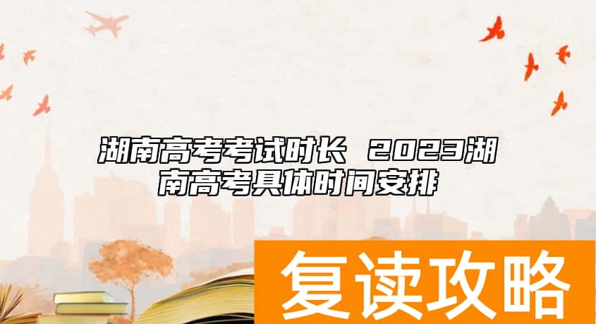 湖南高考考试时长 2023湖南高考具体时间安排