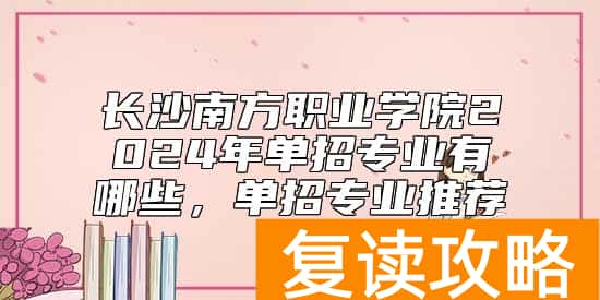 长沙南方职业学院2024年单招专业有哪些，单招专业推荐