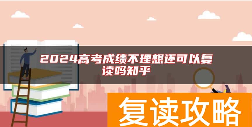 2024高考成绩不理想还可以复读吗知乎