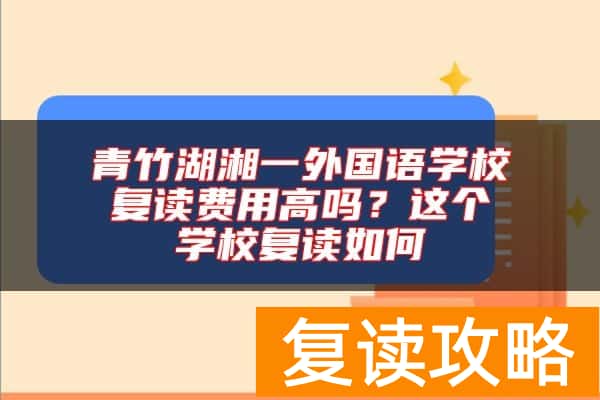 青竹湖湘一外国语学校复读费用高吗？这个学校复读如何