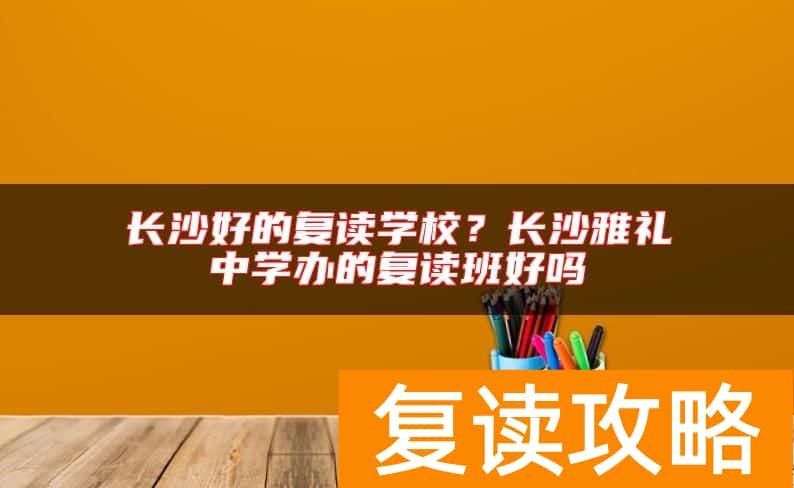 长沙好的复读学校？长沙雅礼中学办的复读班好吗