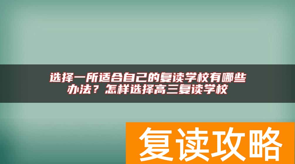 选择一所适合自己的复读学校有哪些办法?怎样选择高三复读学校