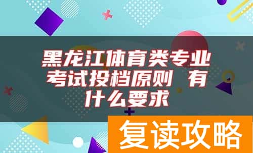 黑龙江体育类专业考试投档原则 有什么要求
