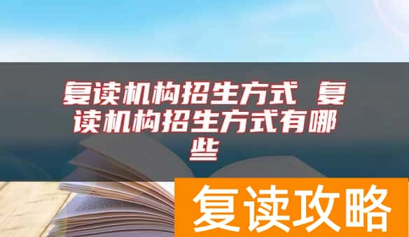 复读机构招生方式 复读机构招生方式有哪些