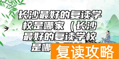 长沙最好的复读学校是哪家（长沙最好的复读学校是哪家学校）