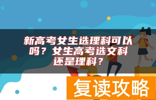 新高考女生选理科可以吗?女生高考选文科还是理科?