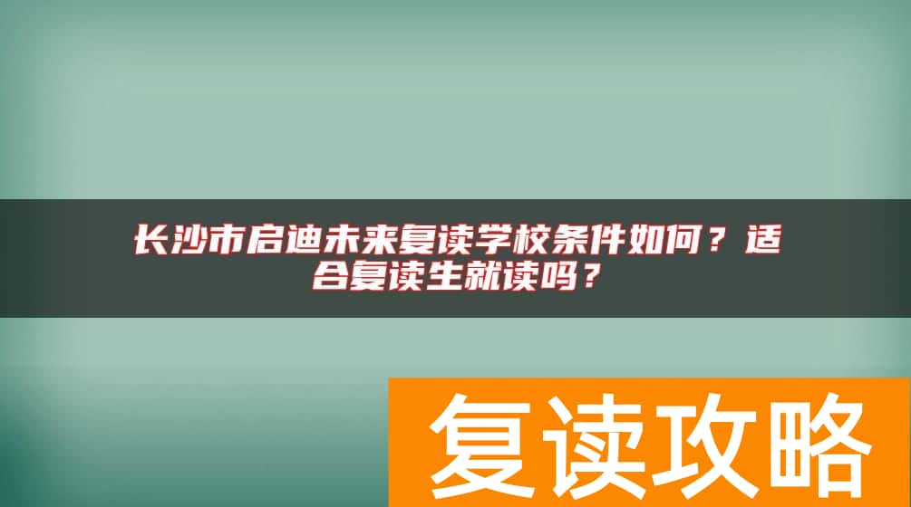 长沙市启迪未来复读学校条件如何？适合复读生就读吗？