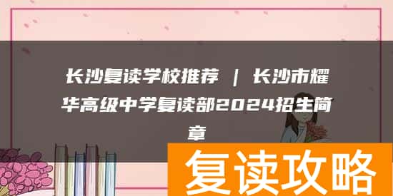 长沙复读学校推荐 | 长沙市耀华高级中学复读部2024招生简章