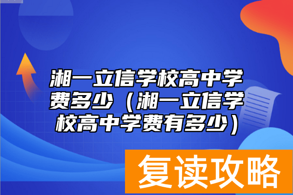 湘一立信学校高中学费多少（湘一立信学校高中学费有多少）