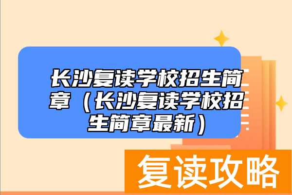 长沙复读学校招生简章（长沙复读学校招生简章最新）