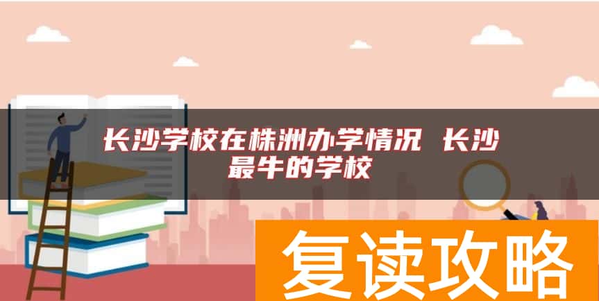 长沙学校在株洲办学情况 长沙最牛的学校