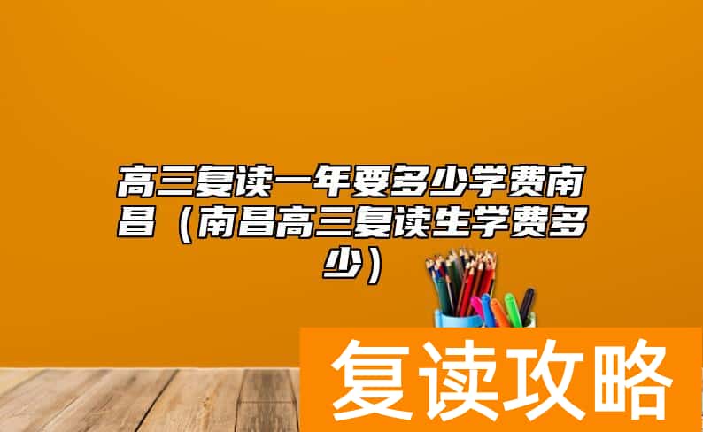 高三复读一年要多少学费南昌（南昌高三复读生学费多少）