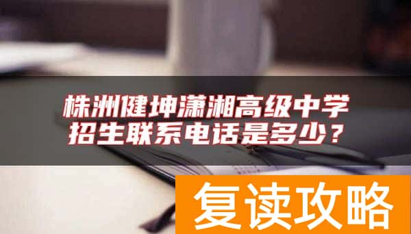 株洲健坤潇湘高级中学招生联系电话是多少？