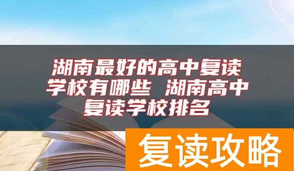 湖南最好的高中复读学校有哪些 湖南高中复读学校排名