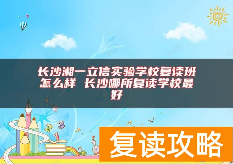 长沙湘一立信实验学校复读班怎么样 长沙哪所复读学校最好