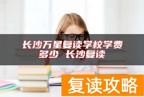 长沙万星复读学校学费多少 长沙复读