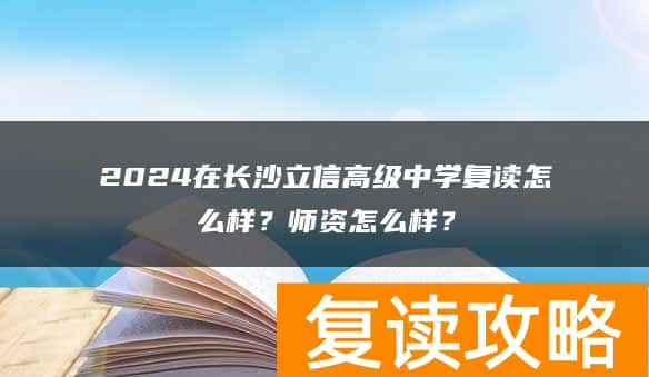 2024在长沙立信高级中学复读怎么样？师资怎么样？