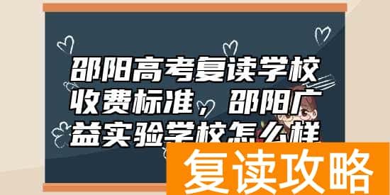 邵阳高考复读学校收费标准，邵阳广益实验学校怎么样