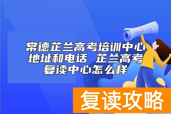 常德芷兰高考培训中心地址和电话 芷兰高考复读中心怎么样