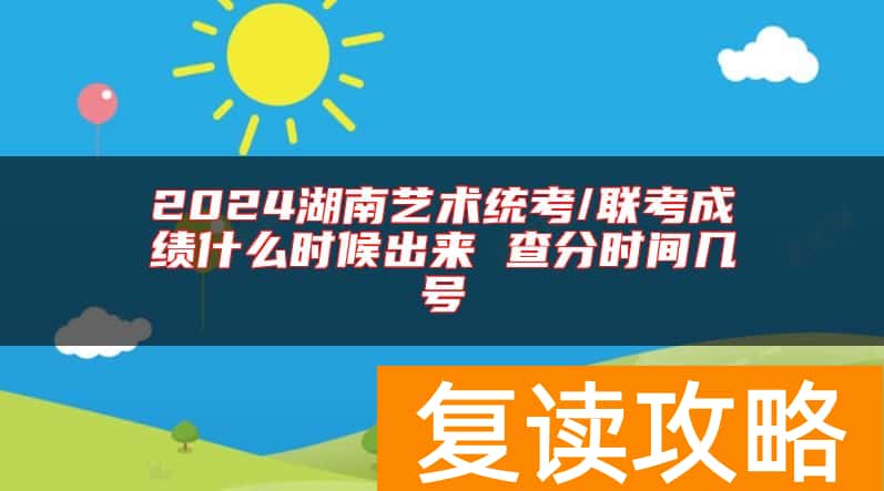 2024湖南艺术统考/联考成绩什么时候出来 查分时间几号