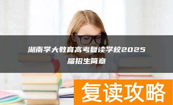 湖南学大教育高考复读学校2025届招生简章
