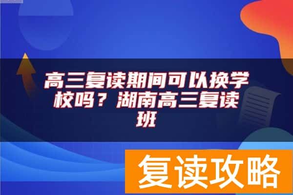 高三复读期间可以换学校吗？湖南高三复读班