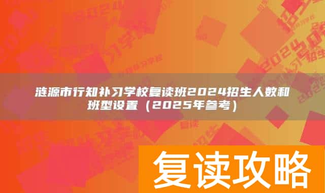 涟源市行知补习学校复读班2024招生人数和班型设置（2025年参考）