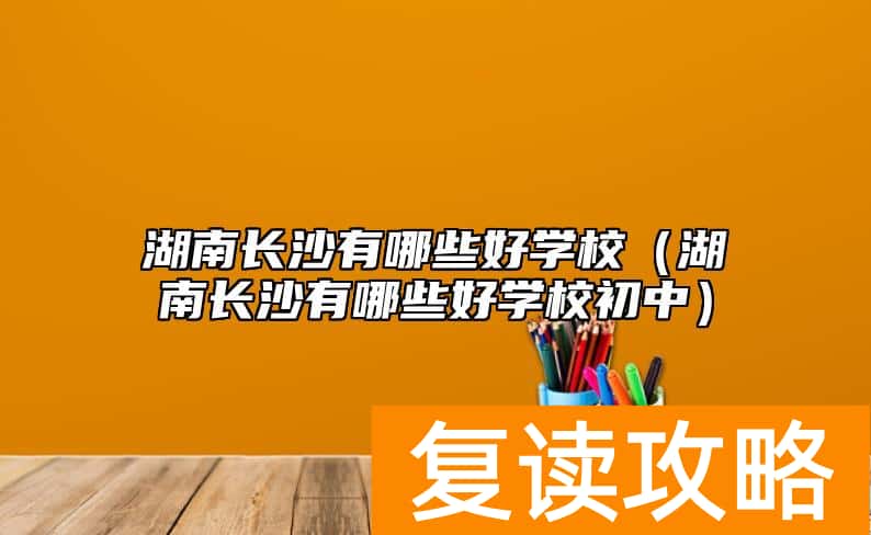 湖南长沙有哪些好学校（湖南长沙有哪些好学校初中）