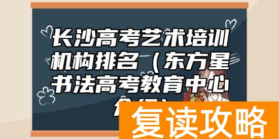 长沙高考艺术培训机构排名(东方星书法高考教育中心介绍)