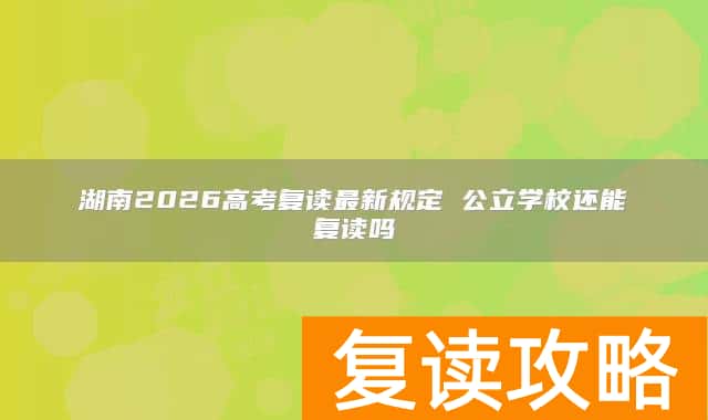 湖南2026高考复读最新规定 公立学校还能复读吗