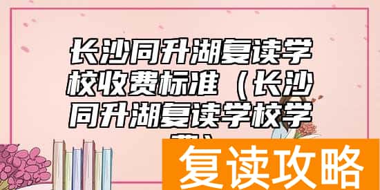 长沙同升湖复读学校收费标准（长沙同升湖复读学校学费）