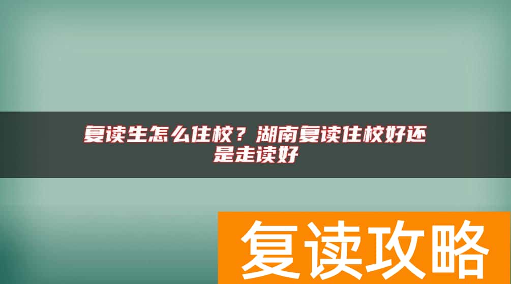 复读生怎么住校？湖南复读住校好还是走读好