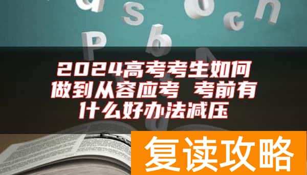 2024高考考生如何做到从容应考 考前有什么好办法减压