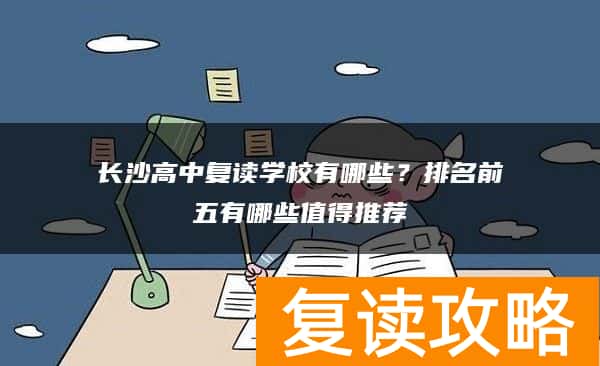 长沙高中复读学校有哪些？排名前五有哪些值得推荐
