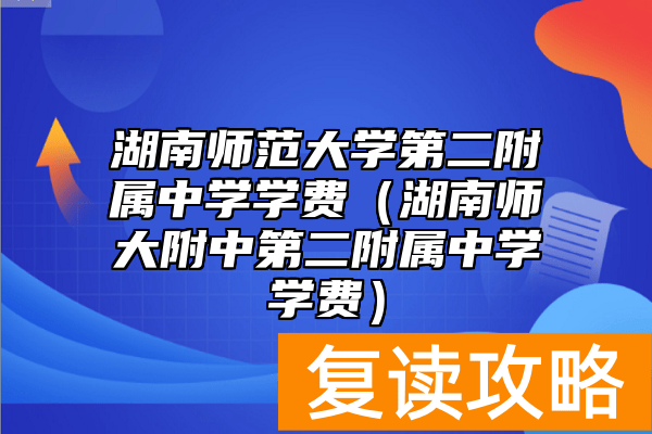 湖南师范大学第二附属中学学费（湖南师大附中第二附属中学学费）