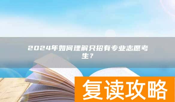 2024年如何理解只招有专业志愿考生？