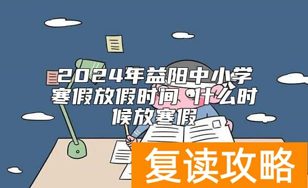 2024年益阳中小学寒假放假时间 什么时候放寒假