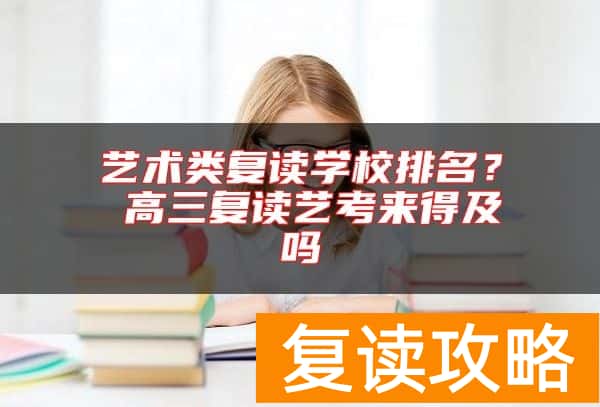 艺术类复读学校排名？ 高三复读艺考来得及吗