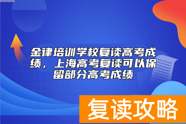 金律培训学校复读高考成绩，上海高考复读可以保留部分高考成绩