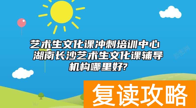 艺术生文化课冲刺培训中心 湖南长沙艺术生文化课辅导机构哪里好?