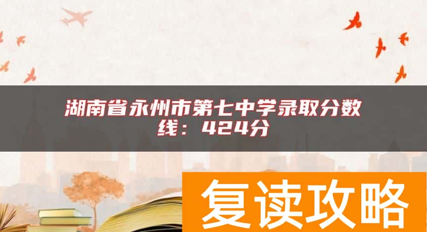 湖南省永州市第七中学录取分数线：424分
