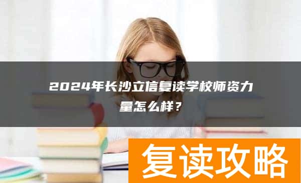 2024年长沙立信复读学校师资力量怎么样？