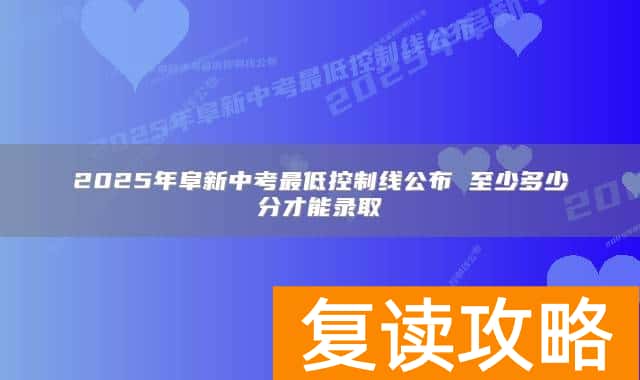 2025年阜新中考最低控制线公布 至少多少分才能录取