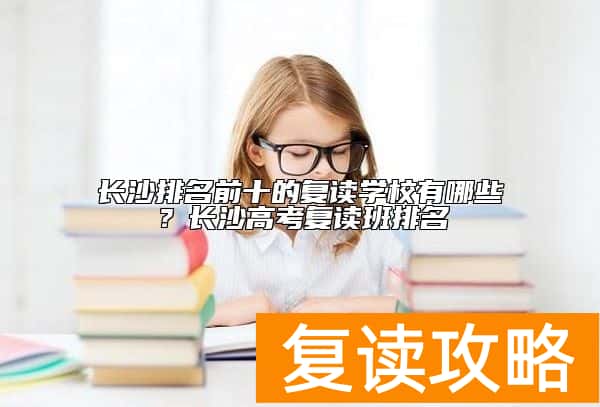 长沙排名前十的复读学校有哪些？长沙高考复读班排名