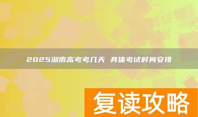 2025湖南高考考几天 具体考试时间安排