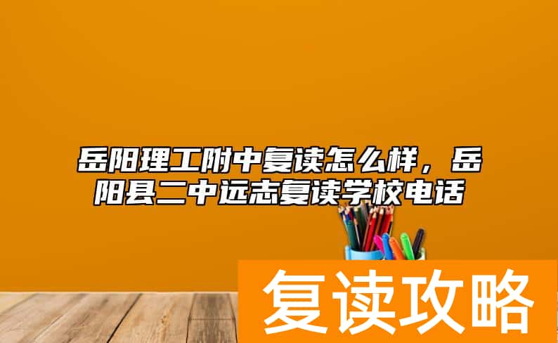 岳阳理工附中复读怎么样，岳阳县二中远志复读学校电话