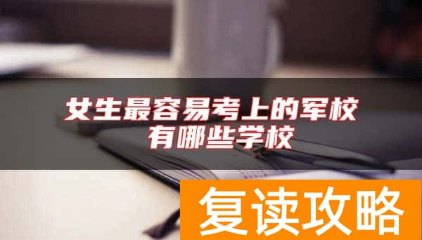 女生最容易考上的军校 有哪些学校