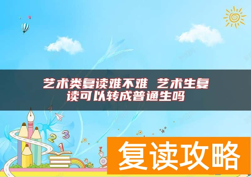 艺术类复读难不难 艺术生复读可以转成普通生吗