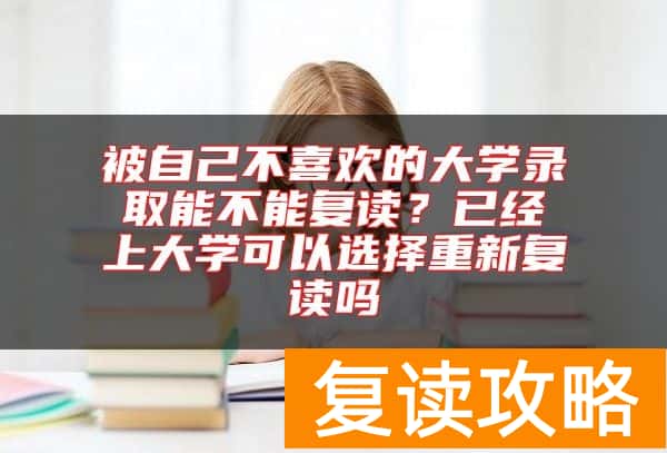 被自己不喜欢的大学录取能不能复读?已经上大学可以选择重新复读吗
