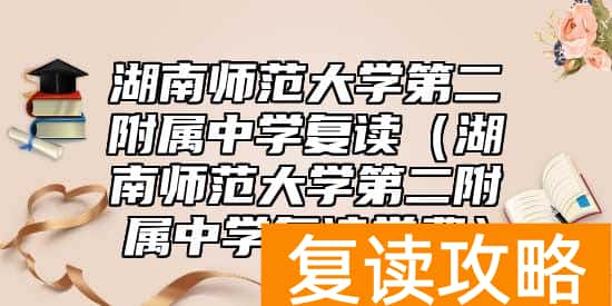 湖南师范大学第二附属中学复读（湖南师范大学第二附属中学复读学费）